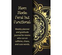 Mom Mode: Feral but Functional: Weekly planner and gratitude journal for moms who run on caffeine, chaos, and cuss words.