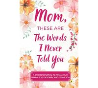 Mom, These Are The Words I Never Told You: A Guided Keepsake Journal to Finally Say Thank You, I’m Sorry, and I Love You