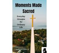 Moments Made Sacred: Everyday Liturgies for Ordinary Life