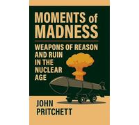 Moments of Madness: Weapons of Reason and Ruin in the Nuclear Age