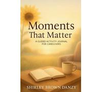 Moments That Matter: A Guided Journey of Love, Faith & Caregiving