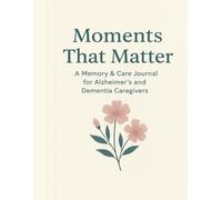 Moments That Matter: A Memory & Care Journal for Alzheimer’s and Dementia Caregivers: Track Daily Care, Medical Notes, Routines & Reflections to Support Loved Ones with Dementia