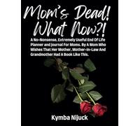 Mom's Dead! What Now?! A No-Nonsense, Extremely Useful End of Life Planner for Mom. By a Mom Who Wishes That Her Mother, Mother-In-Law, and ... Final Wishes, Estate Plans, and More.