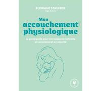 Mon accouchement physiologique Le grand guide pour une naissance naturelle en conscience et en sécurité - Floriane Stauffer-Obrecht - Marabout - Poche - Guide