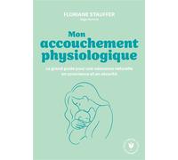 Mon accouchement physiologique Le grand guide pour une naissance naturelle en conscience et en sécurité - Floriane Stauffer-Obrecht - Marabout - Poche - Guide