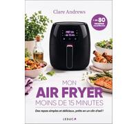Mon airfryer moins de 15 minutes: Des repas simples et délicieux, prêts en un clin d’oeil !