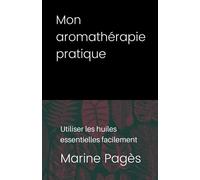 Mon aromathérapie pratique: Utiliser les huiles essentielles facilement