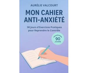 Mon Cahier Anti-Anxiété: 90 Jours d'Exercices Pratiques pour Reprendre le Contrôle