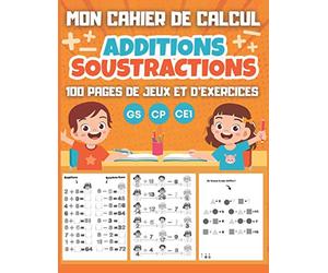 MON CAHIER DE CALCUL Additions Soustractions GS CP CE1: 100 pages de jeux et d'exercices de calcul mental pour enfants dès 5 ans - Maternelle Grande Section CP CE1