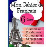 Mon Cahier de Français 6ème: Grammaire - Orthographe - Vocabulaire - Conjugaison, Cours, exemples et explications