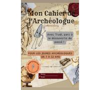 Mon Cahier de l'Archéologue: Explore, fouille et découvre le passé - 7 activités pour devenir apprenti archéologue