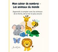 Mon cahier de nombres - Les animaux du monde: Apprends à compter, observer et colorier les animaux de la ferme, de la savane, de la mer et d’ailleurs !