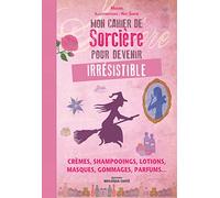 Mon cahier de sorcière pour devenir irrésistible: Crèmes, shampooings, lotions, masques, gommages, parfums...