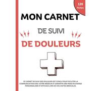 Mon carnet de suivi de douleurs: Carnet pour le Suivi et la Gestion de vos Symptômes, Maladies et Douleurs Chroniques Quotidiennes