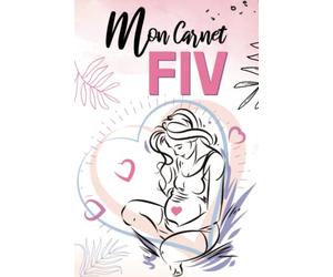 MON CARNET FIV: Journal de Suivi de Fécondation in Vitro à compléter - Organisation et Suivi de votre Parcours FIV - GPA-PMA- insémination artificielle