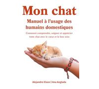 Mon chat. Manuel à l’usage des humains domestiques: Comment comprendre, soigner et apprécier votre chat avec le cœur et le bon sens