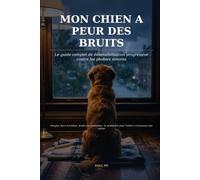 Mon Chien a Peur des Bruits: Le guide complet de désensibilisation progressive contre les phobies sonores - orages, feux d'artifice, aspirateur et bruits du quotidien