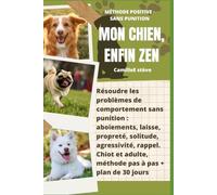 Mon chien, enfin zen: Résoudre les problèmes de comportement sans punition : aboiements, laisse, propreté, solitude, agressivité, rappel. Chiot et adulte, méthode pas à pas + plan de 30 jours