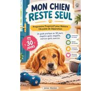 MON CHIEN RESTE SEUL: Programme Progressif pour Réduire l'Anxiété de Séparation - Un guide pratique en 30 jours, chapitre après chapitre, exercice après exercice.