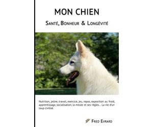 Mon Chien - Santé, Bonheur & Longévité: Nutrition, jeûne, travail, exercice, jeu, repos, exposition au froid, apprentissage, socialisation, la meute et ses règles... La vie d’un loup civilisé.