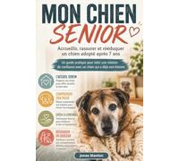 MON CHIEN SENIOR: Accueillir, rassurer et rééduquer un chien adopté après 7 ans - Un guide pratique pour bâtir une relation de confiance avec un chien qui a déjà une histoire