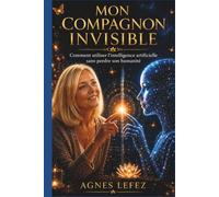Mon compagnon invisible : Comment utiliser l’intelligence artificielle sans perdre son humanité: ChatGPT, intelligence artificielle et autonomie ... mieux vivre avec les outils d’aujourd’hui