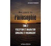 Mon cours de philo. T2 : Perception et imagination, conscience et inconscient, le sujet, prem. appr. - Jacques Ponnier - Libres d'écrire - broché - Manuel