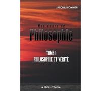 Mon cours de philosophie - Tome 1 : Philosophie et Vérité - Jacques Ponnier - Libres d'écrire - broché - Essai