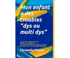 Mon enfant a des troubles "dys ou multi dys" SAVOIR AGIR OBTENIR: "LE GUIDE PRATIQUE POUR AIDER LES PARENTS À FAIRE VALOIR LES DROITS DE LEUR ENFANT DYS"