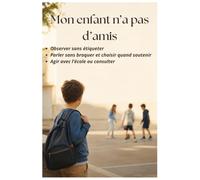 Mon enfant n’a pas d’amis: Observer sans étiqueter, parler sans braquer et choisir quand soutenir, agir avec l’école ou consulter