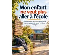Mon enfant ne veut plus aller à l’école: Comprendre le refus scolaire anxieux et accompagner le retour en classe pas à pas