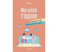 Mon enfant s'oppose : comprendre et agir: Guide de l'opposition et ses troubles