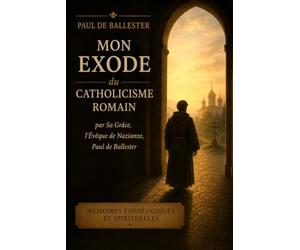 Mon exode du catholicisme romain: par Sa Grâce, l'Évêque de Nazianzus, Paul de Ballester