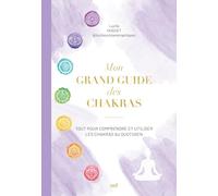 Mon grand guide des chakras: Tout pour comprendre et utiliser les chakras au quotidien