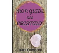 MON GUIDE DES CRISTAUX, CAHIER A COMPLETER.: L' AMOUR DES PIERRES A VOTRE RYTHME ET SELON VOS GOUTS.