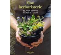 Mon herboristerie: 30 plantes essentielles à cultiver et à utiliser