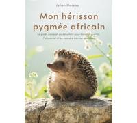 Mon hérisson pygmée africain: Le guide complet du débutant pour bien l’accueillir, l’alimenter et en prendre soin au quotidien