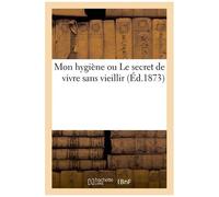 Mon Hygiène Ou Le Secret De Vivre Sans Vieillir
