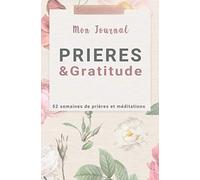 Mon journal PRIERES & GRATITUDE, 52 semaines de prières et méditations: 52 semaines de prières précises pour une année d'intimité avec Dieu et de percée spirituelle sans précédent