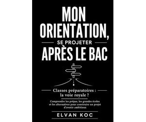 MON ORIENTATION, SE PROJETER APRÈS LE BAC: Classes préparatoires : la voie royale ? Comprendre les prépas, les grandes écoles et les alternatives pour construire un projet d’avenir ambitieux