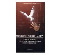 Mon Projet Pour Le Gabon - Comment Redresser Un Pays Ruine Par Trois Decennies De Mauvaise Gestion
