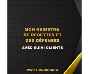 Mon Registre de Recettes et des Dépenses Avec Suivi des Clients: Carnet pratique de gestion financière pour entrepreneurs, commerçants, artisans et auto-entrepreneurs