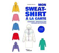 Mon sweat-shirt à la carte Composer, personnaliser, soigner les finitions - Annabel Benilan - Eyrolles - broché - Guide