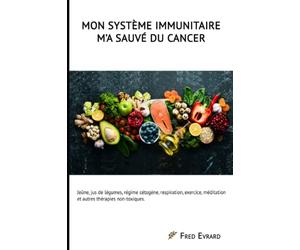 Mon Système Immunitaire m'a sauvé du cancer.: Jeûne, jus de légumes, régime cétogène, respiration, exercice, méditation et autres thérapies non-toxiques.