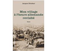 Mon village à l'heure allemande revisité Récit - Jacques Delatour - L'harmattan - broché - Récit