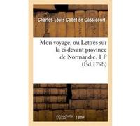 Mon voyage, ou Lettres sur la ci-devant province de Normandie. 1 P (Éd.1798) Charles-Louis Cadet de Gassicourt (Auteur)