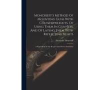 Moncrieff's Method Of Mounting Guns With Counterweights, Of Using Them In Gun-Pits, And Of Laying Them With Reflecting Sights: A Paper Read At The Roy
