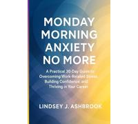 Monday Morning Anxiety No More: A Practical 30-Day Guide to Overcoming Work-Related Stress, Building Confidence, and Thriving in Your Career