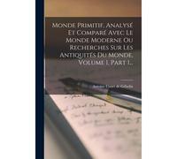 Monde Primitif, Analysé Et Comparé Avec Le Monde Moderne Ou Recherches Sur Les Antiquités Du Monde, Volume 1, Part 1...