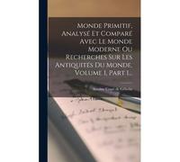 Monde Primitif, Analysé Et Comparé Avec Le Monde Moderne Ou Recherches Sur Les Antiquités Du Monde, Volume 1, Part 1...